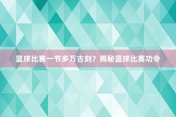 篮球比赛一节多万古刻？揭秘篮球比赛功令