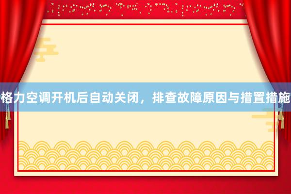 格力空调开机后自动关闭，排查故障原因与措置措施